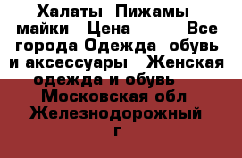 Халаты. Пижамы .майки › Цена ­ 700 - Все города Одежда, обувь и аксессуары » Женская одежда и обувь   . Московская обл.,Железнодорожный г.